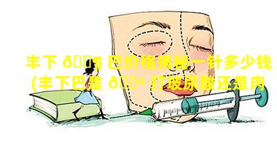 丰下 🐶 巴价格揭秘一针多少钱(丰下巴是 🐺 打玻尿酸还是肉毒素)